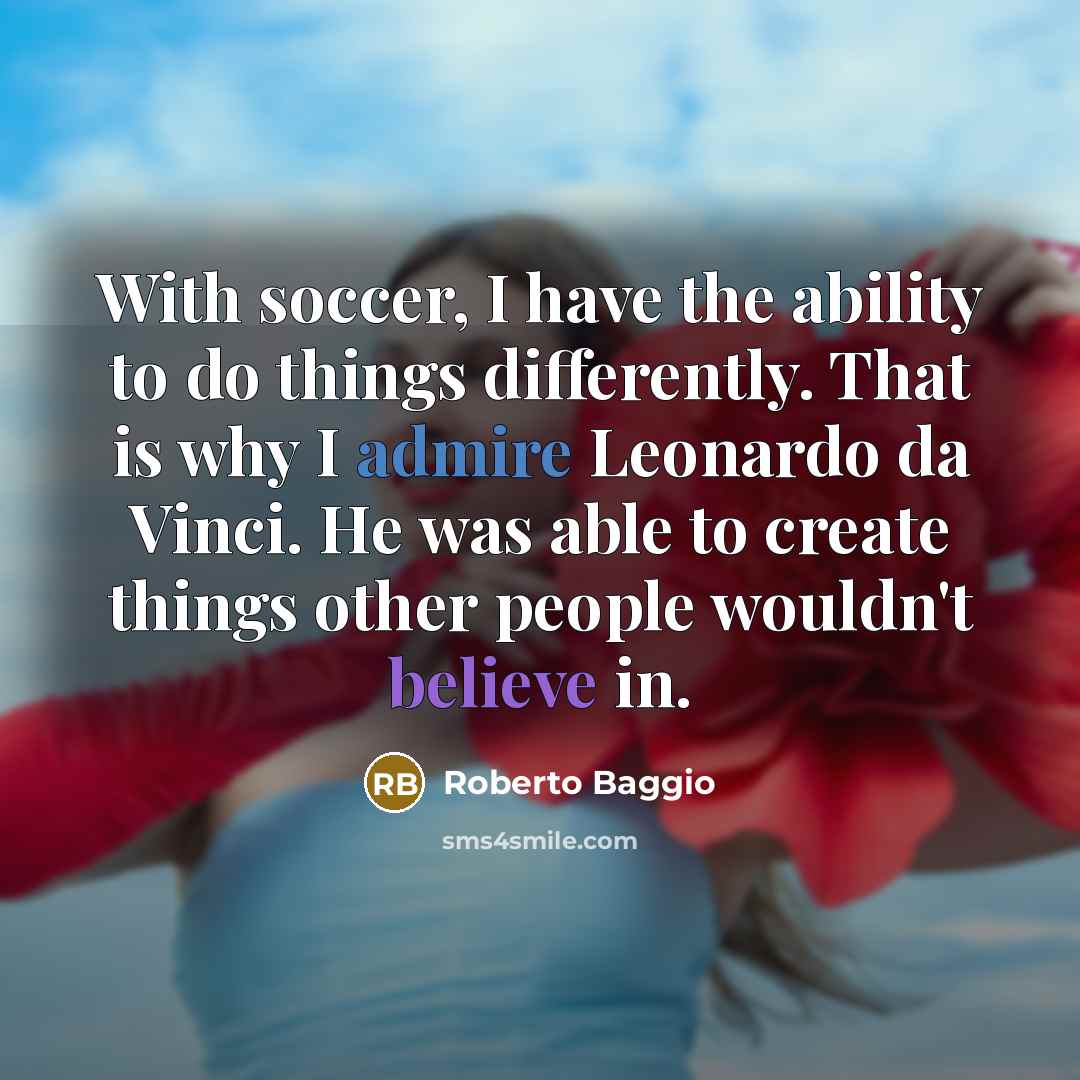 “With soccer, I have the ability to do things differently. That is why I admire Leonardo da Vinci. He was able to create things other people wouldn't believe in.” quote by Roberto Baggio