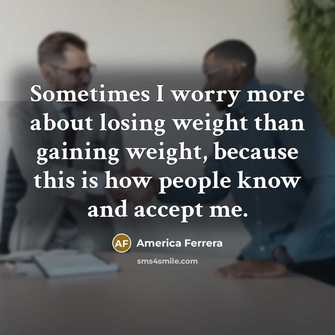 “Sometimes I worry more about losing weight than gaining weight, because this is how people know and accept me.” quote by America Ferrera