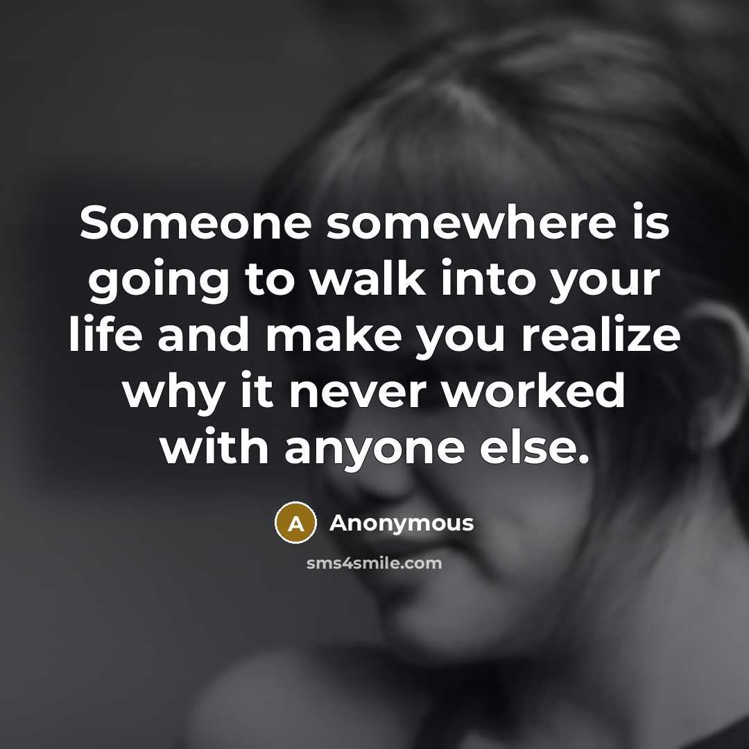 “Someone somewhere is going to walk into your life and make you realize why it never worked with anyone else.” quote by Anonymous