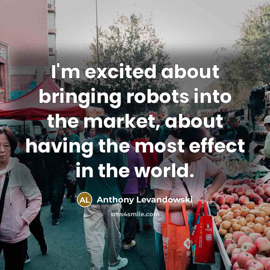 “I'm excited about bringing robots into the market, about having the most effect in the world.” quote by Anthony Levandowski