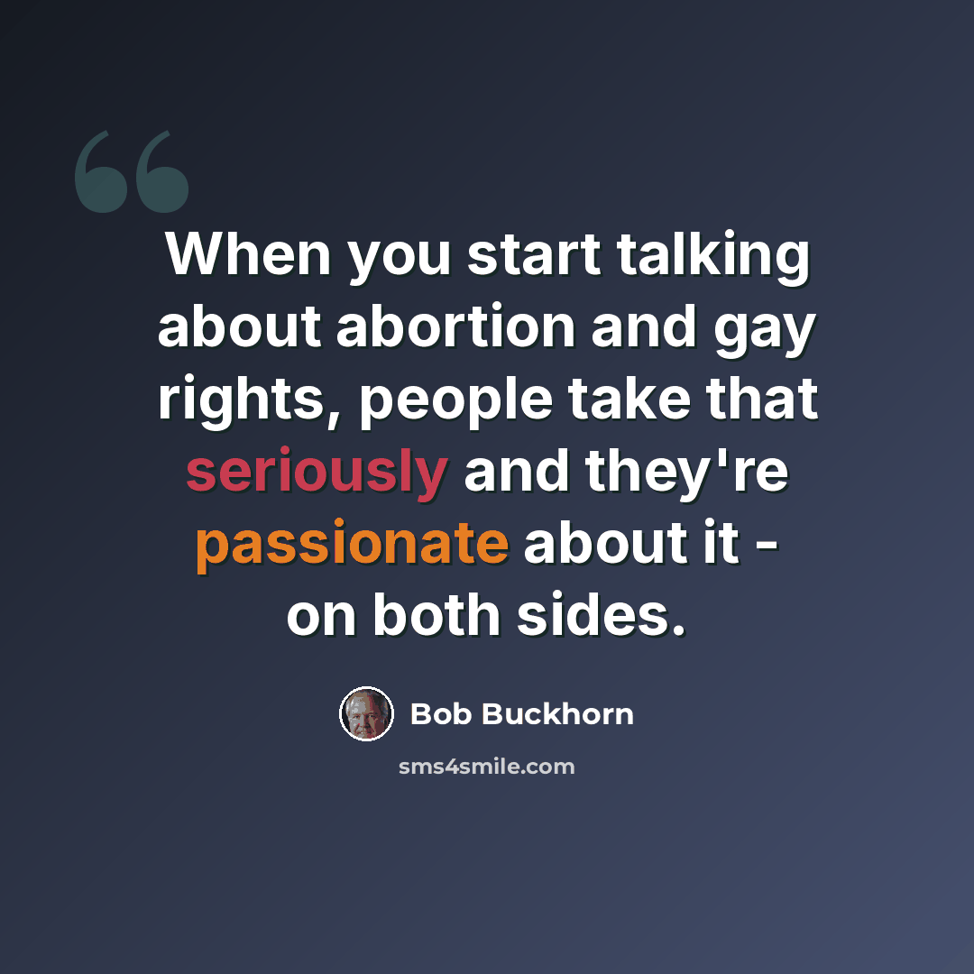“When you start talking about abortion and gay rights, people take that seriously and they're passionate about it - on both sides.” quote by Bob Buckhorn