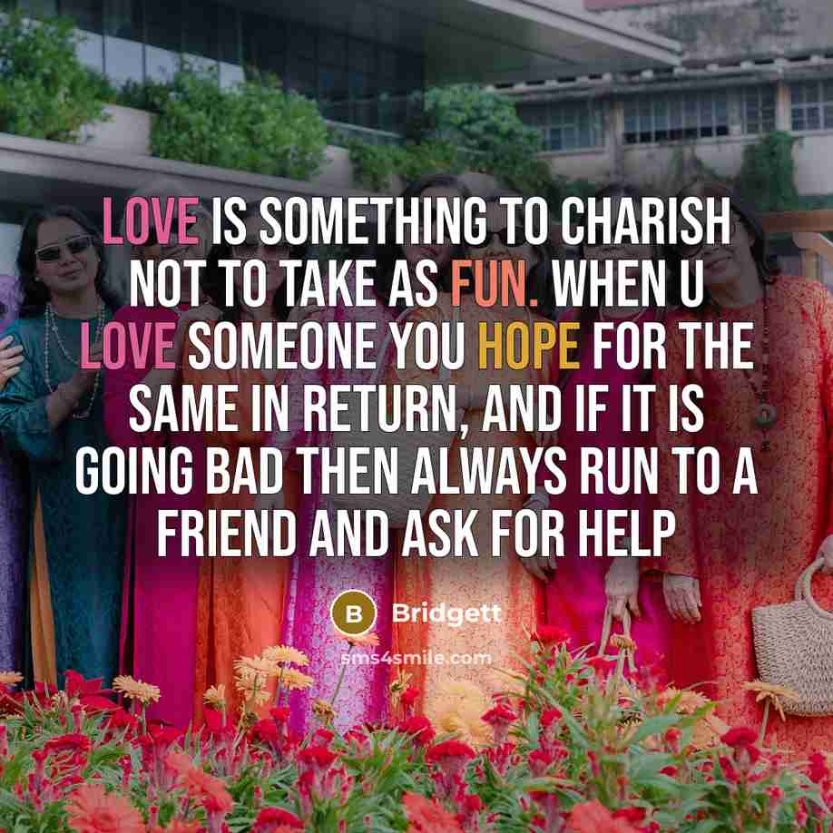 “Love is something to charish not to take as fun. When u love someone you hope for the same in return, and if it is going bad then always run to a friend and ask for help” quote by Bridgett