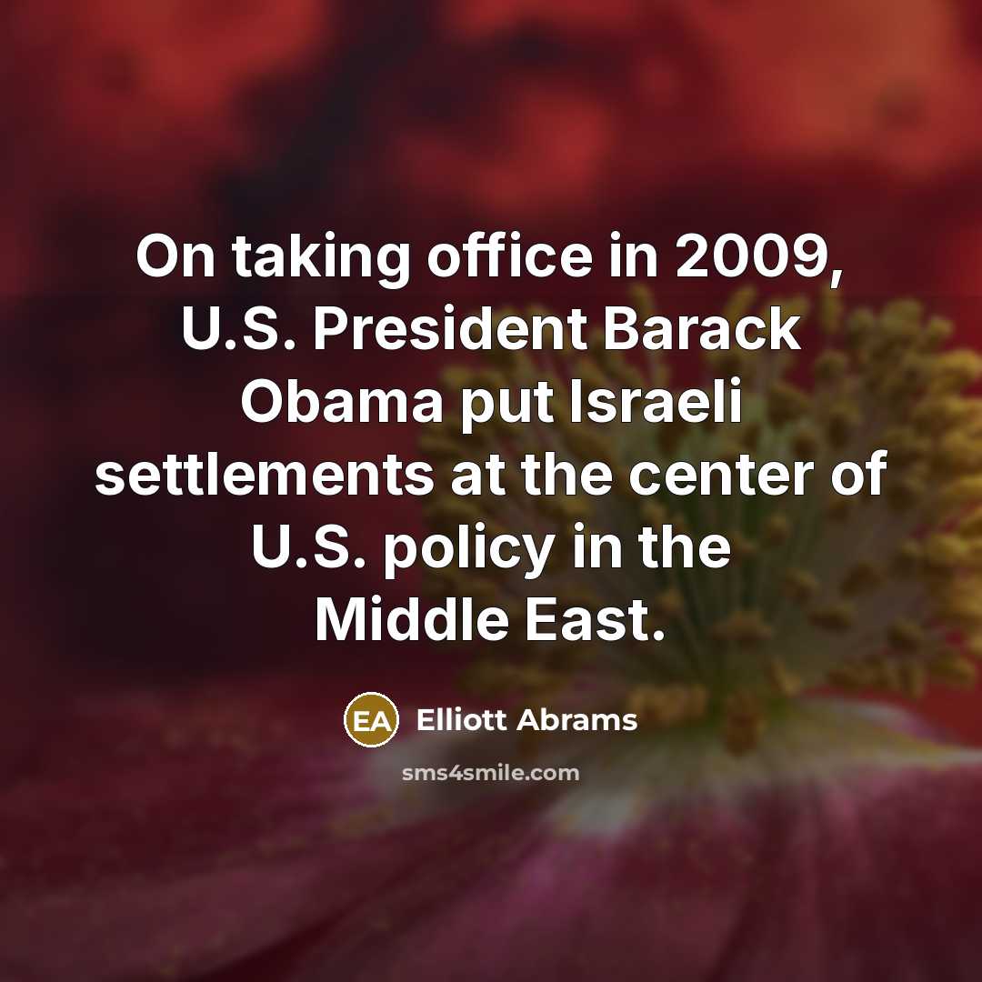 “On taking office in 2009, U.S. President Barack Obama put Israeli settlements at the center of U.S. policy in the Middle East.” quote by Elliott Abrams