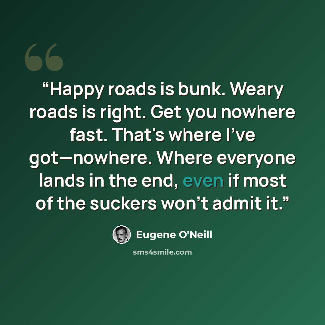 “Happy roads is bunk. Weary roads is right. Get you nowhere fast. That's where I've got—nowhere. Where everyone lands in the end, even if most of the suckers won't admit it.” quote by Eugene O'Neill