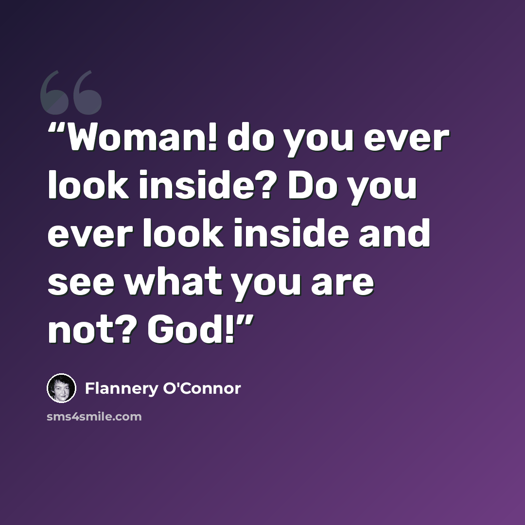 “Woman! do you ever look inside? Do you ever look inside and see what you are not? God!” quote by Flannery O'Connor