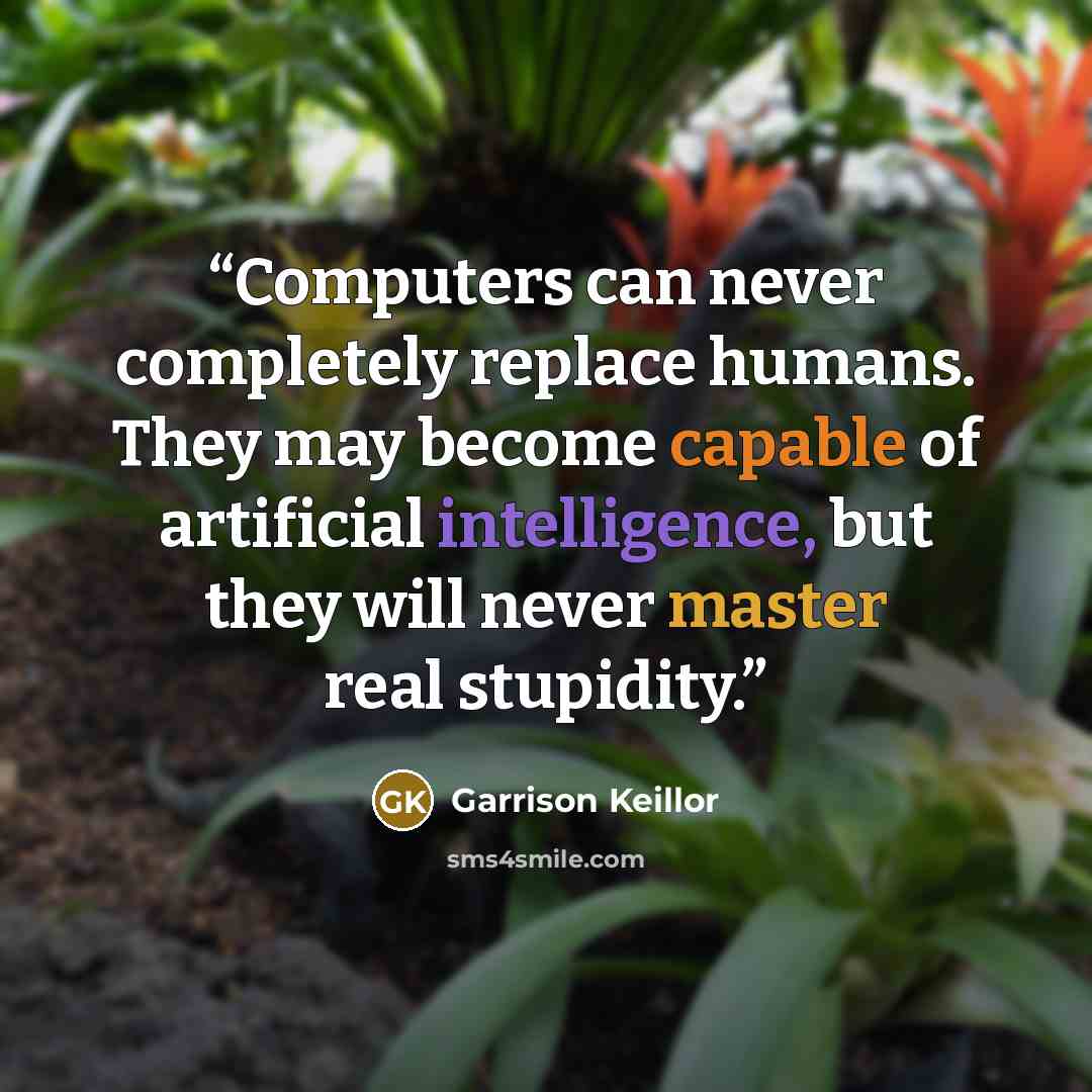 “Computers can never completely replace humans. They may become capable of artificial intelligence, but they will never master real stupidity.” quote by Garrison Keillor