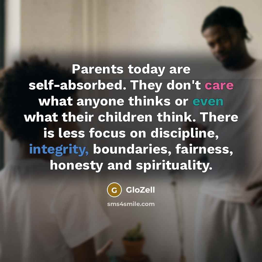 “Parents today are self-absorbed. They don't care what anyone thinks or even what their children think. There is less focus on discipline, integrity, boundaries, fairness, honesty and spirituality.” quote by GloZell
