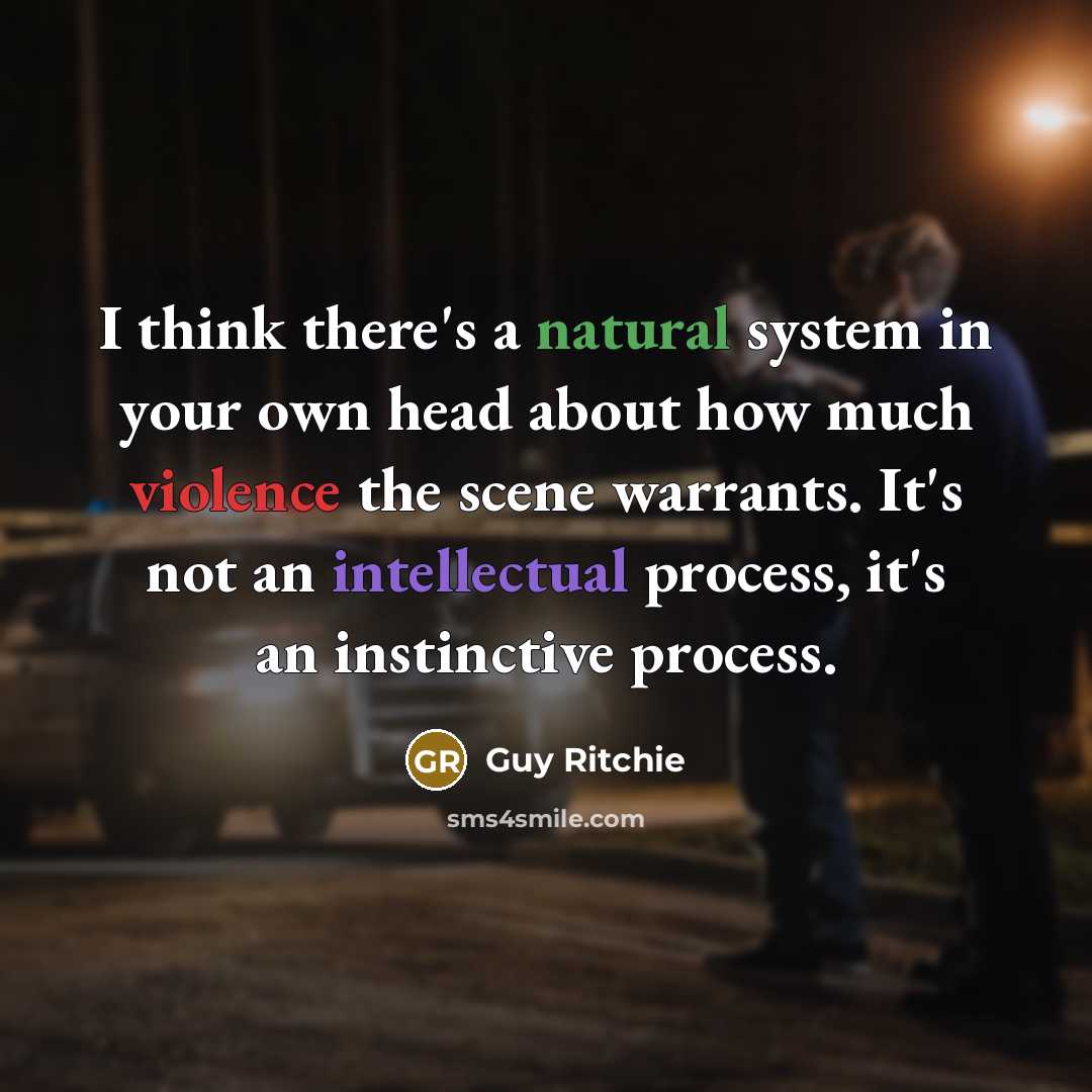 “I think there's a natural system in your own head about how much violence the scene warrants. It's not an intellectual process, it's an instinctive process.” quote by Guy Ritchie