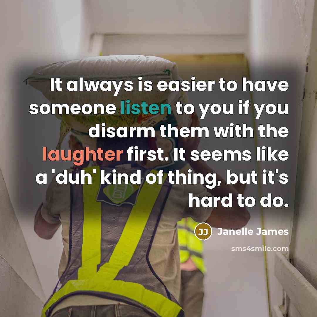 “It always is easier to have someone listen to you if you disarm them with the laughter first. It seems like a 'duh' kind of thing, but it's hard to do.” quote by Janelle James
