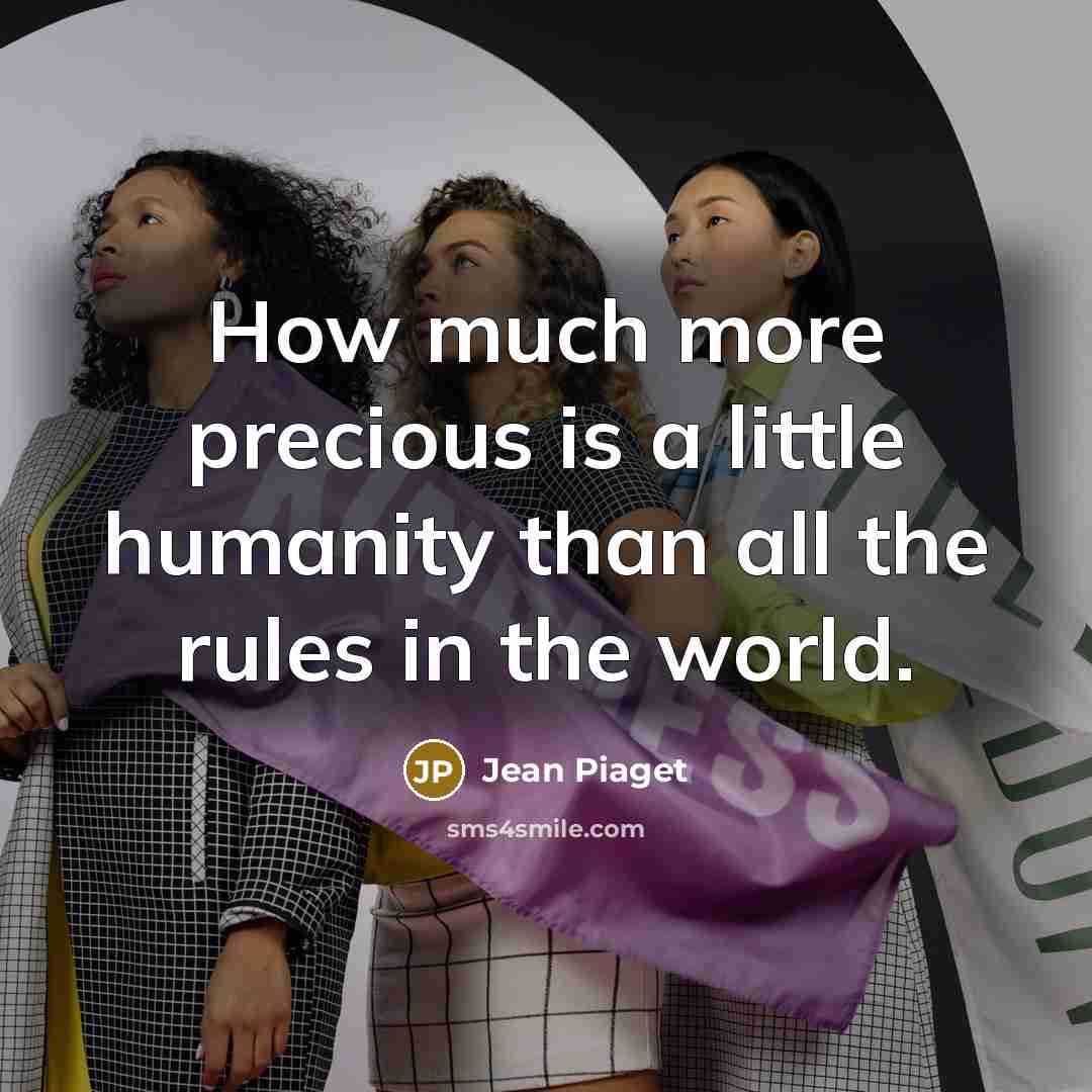 “How much more precious is a little humanity than all the rules in the world.” quote by Jean Piaget