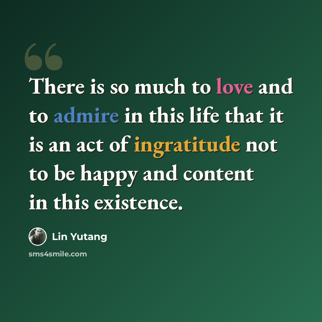 “There is so much to love and to admire in this life that it is an act of ingratitude not to be happy and content in this existence.” quote by Lin Yutang