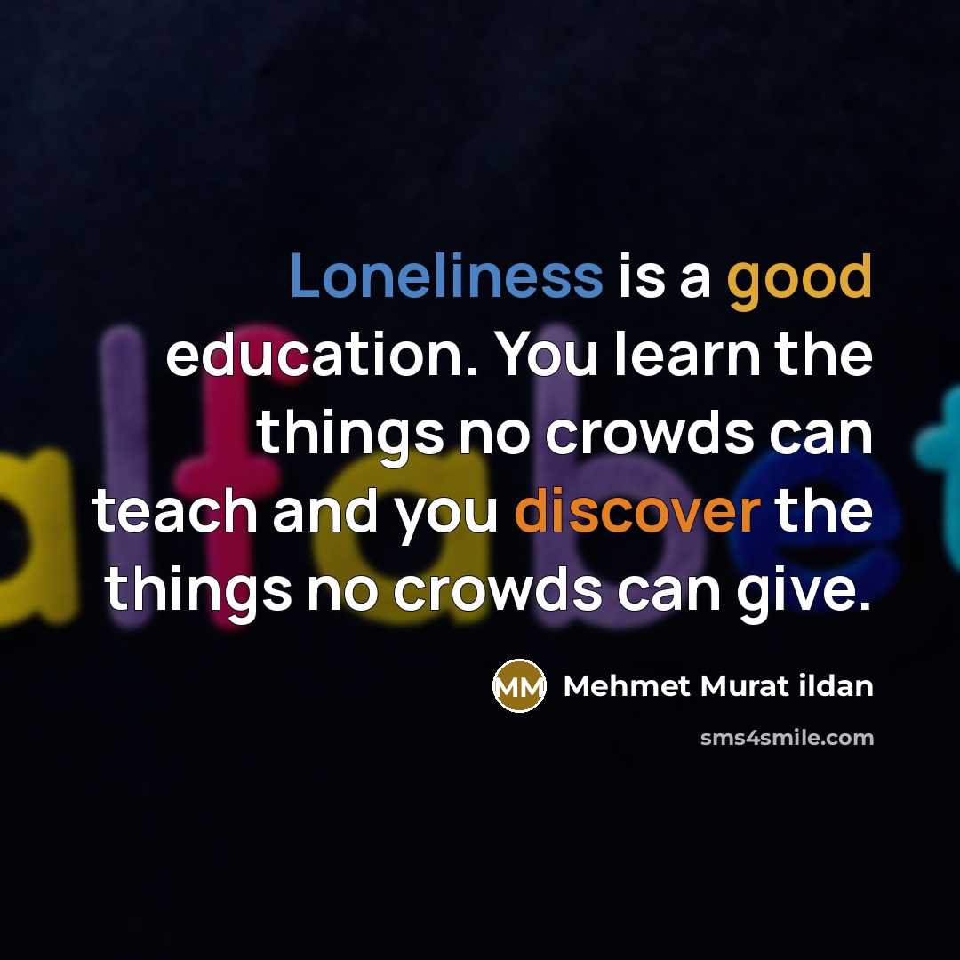 “Loneliness is a good education. You learn the things no crowds can teach and you discover the things no crowds can give.” quote by Mehmet Murat Ildan