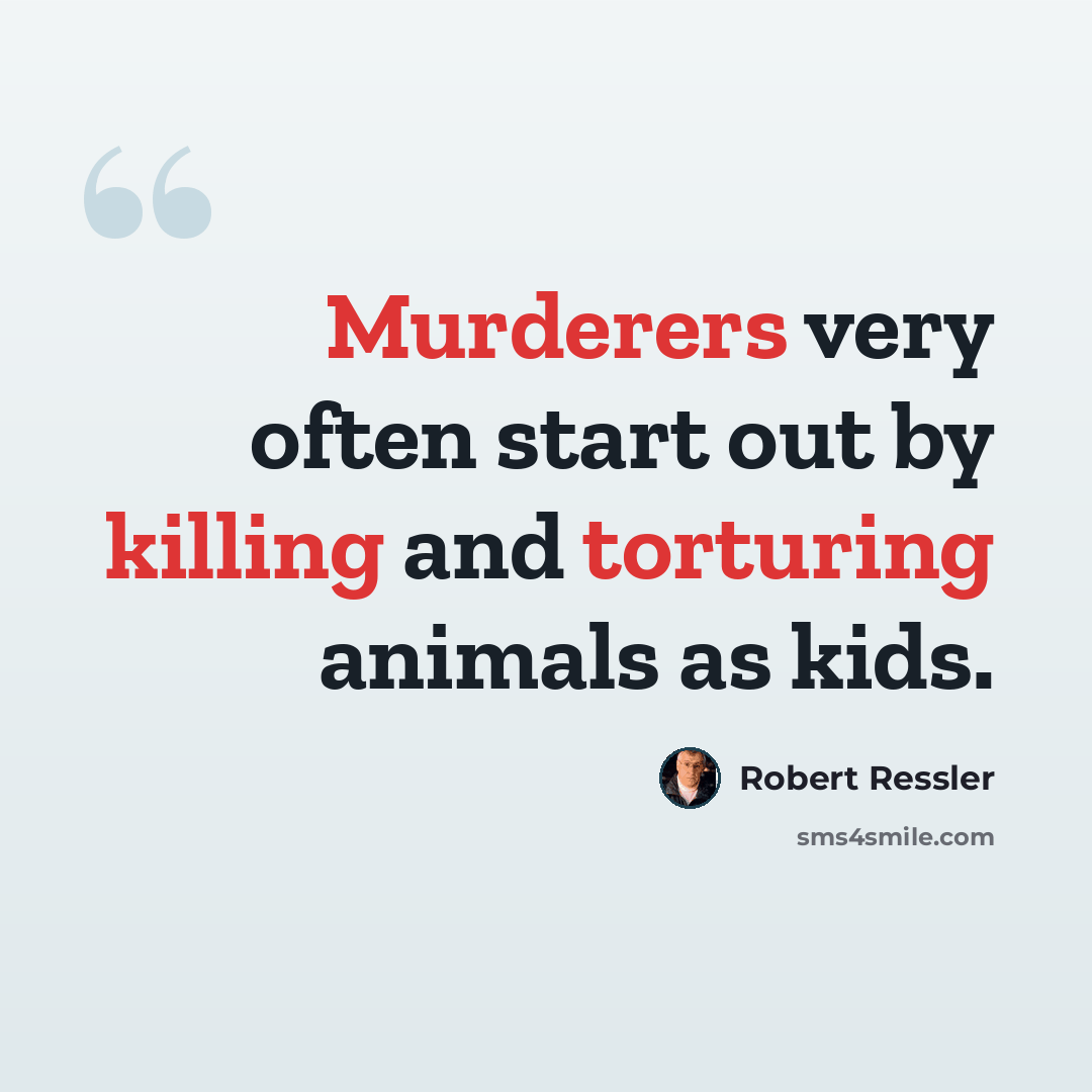 “Murderers very often start out by killing and torturing animals as kids.” quote by Robert Ressler