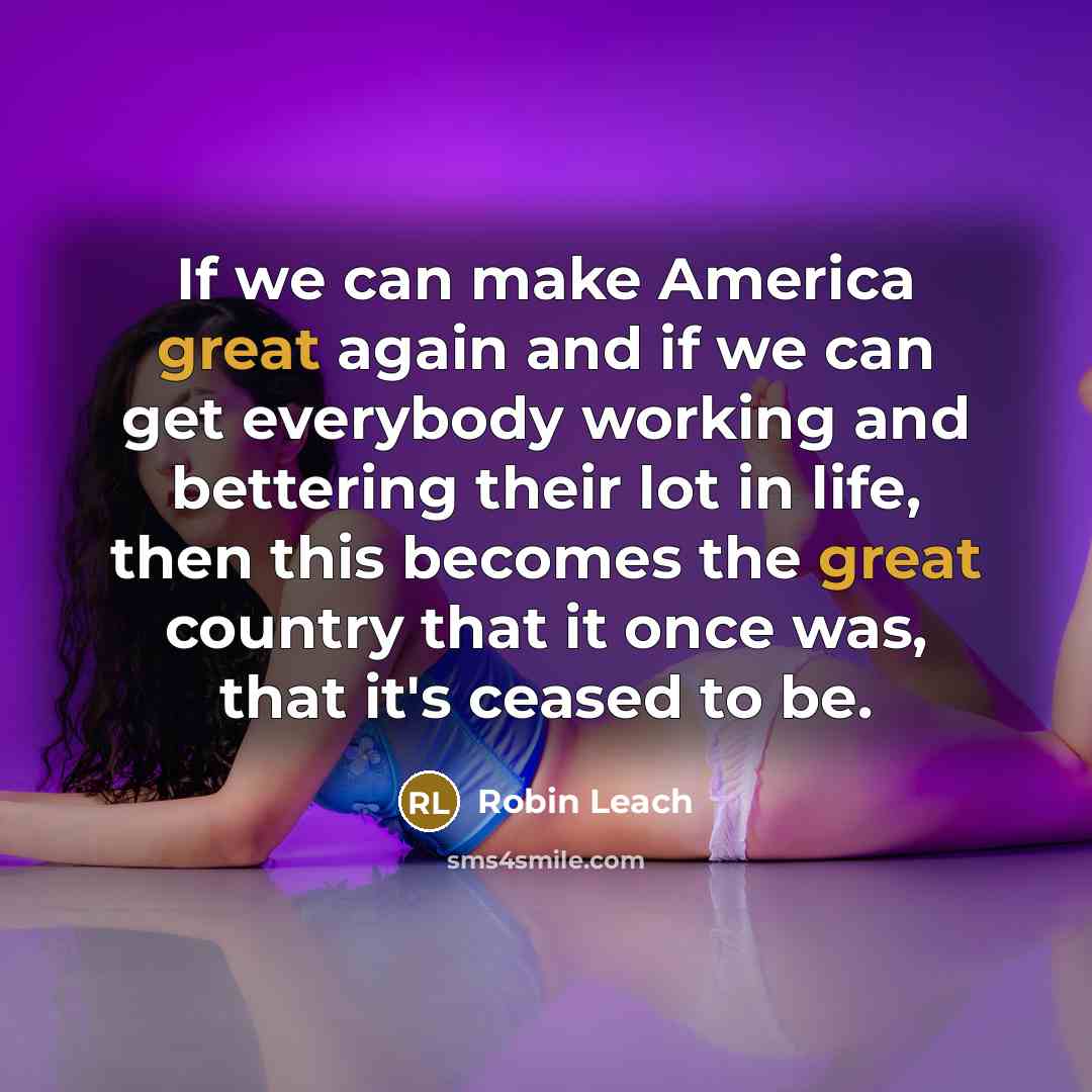 “If we can make America great again and if we can get everybody working and bettering their lot in life, then this becomes the great country that it once was, that it's ceased to be.” quote by Robin Leach