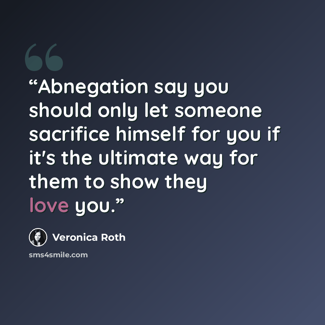 “Abnegation say you should only let someone sacrifice himself for you if it's the ultimate way for them to show they love you.” quote by Veronica Roth