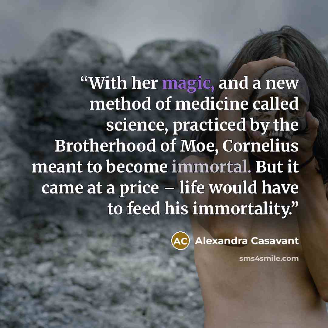 “With her magic, and a new method of medicine called science, practiced by the Brotherhood of Moe, Cornelius meant to become immortal. But it came at a price – life would have to feed his immortality.” quote by Alexandra Casavant