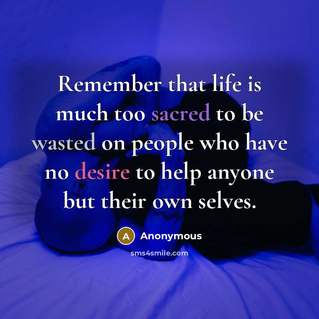“Remember that life is much too sacred to be wasted on people who have no desire to help anyone but their own selves.” quote by Anonymous