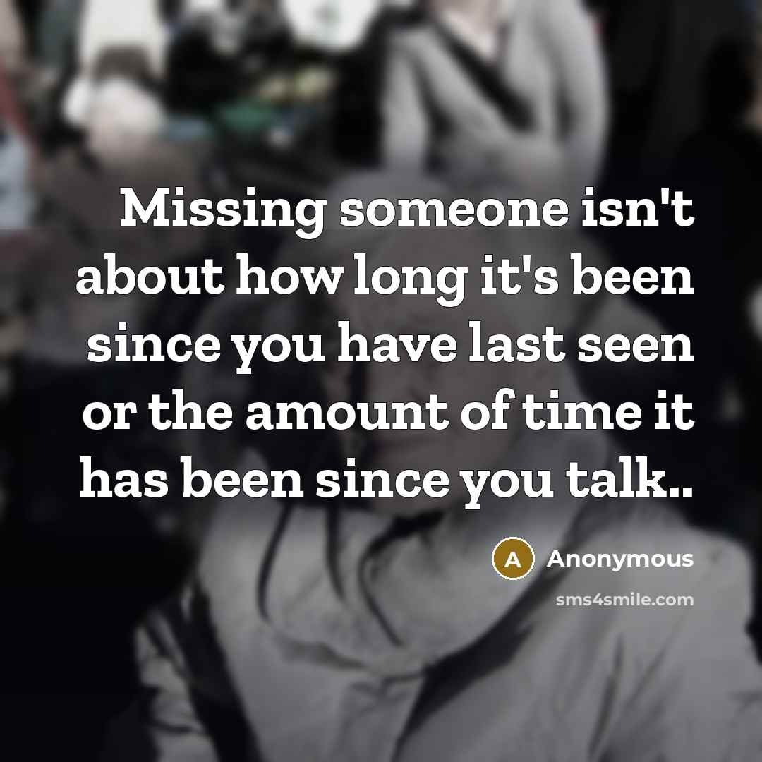 “Missing someone isn't about how long it's been since you have last seen or the amount of time it has been since you talk..” quote by Anonymous
