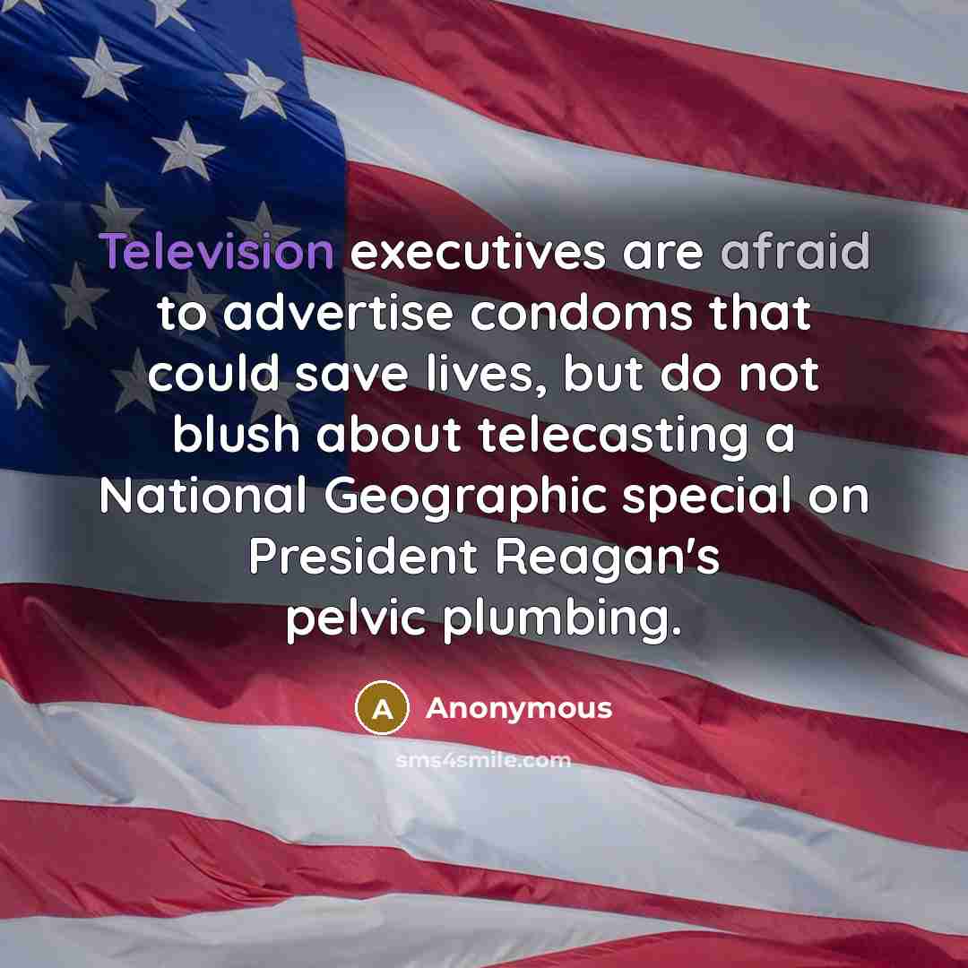 “Television executives are afraid to advertise condoms that could save lives, but do not blush about telecasting a National Geographic special on President Reagan's pelvic plumbing.” quote by Anonymous