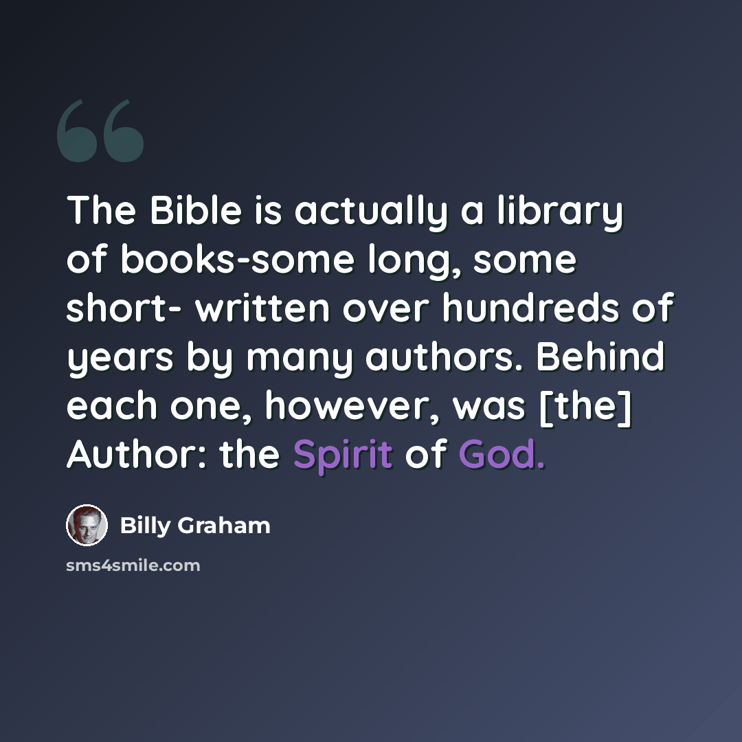 “The Bible is actually a library of books-some long, some short- written over hundreds of years by many authors. Behind each one, however, was [the] Author: the Spirit of God.” quote by Billy Graham