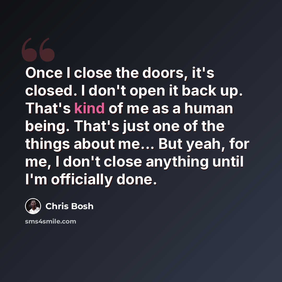 “Once I close the doors, it's closed. I don't open it back up. That's kind of me as a human being. That's just one of the things about me... But yeah, for me, I don't close anything until I'm officially done.” quote by Chris Bosh