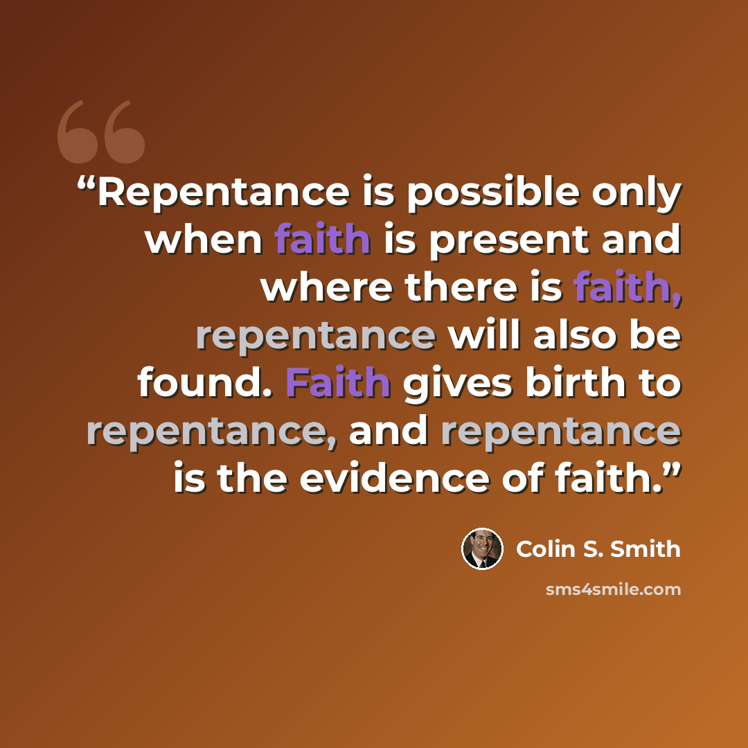 “Repentance is possible only when faith is present and where there is faith, repentance will also be found. Faith gives birth to repentance, and repentance is the evidence of faith.” quote by Colin S. Smith