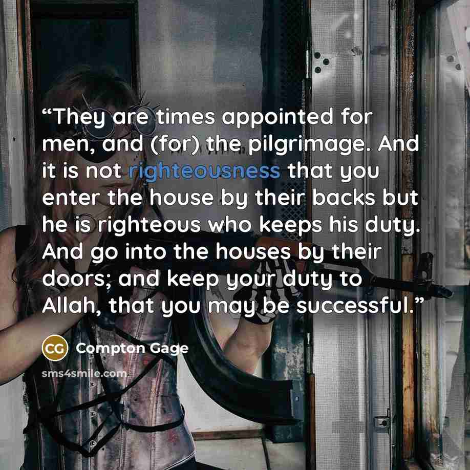 “They are times appointed for men, and (for) the pilgrimage. And it is not righteousness that you enter the house by their backs but he is righteous who keeps his duty. And go into the houses by their doors; and keep your duty to Allah, that you may be successful.” quote by Compton Gage