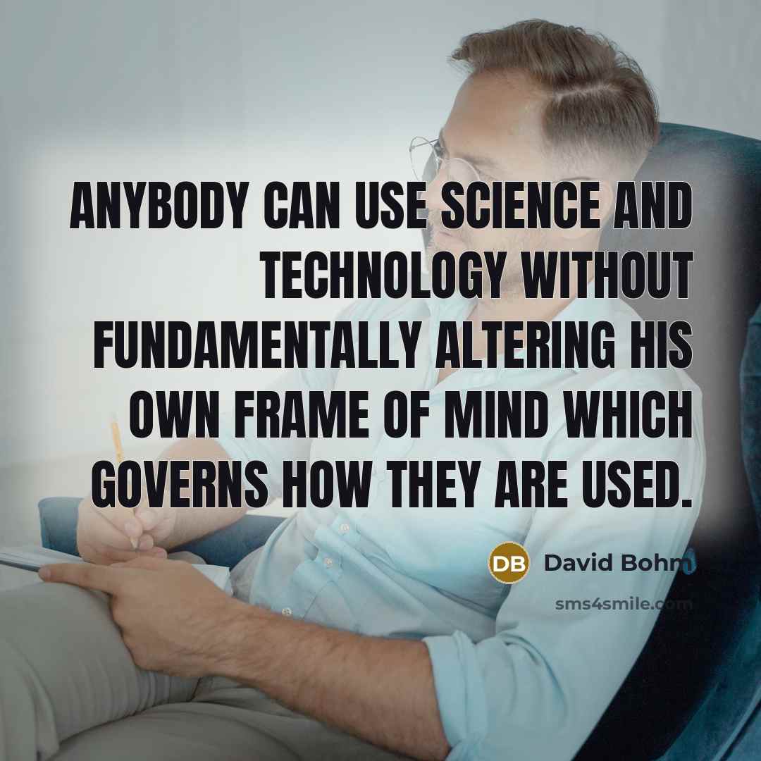“Anybody can use science and technology without fundamentally altering his own frame of mind which governs how they are used.” quote by David Bohm
