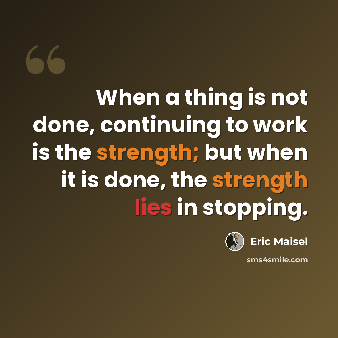 “When a thing is not done, continuing to work is the strength; but when it is done, the strength lies in stopping.” quote by Eric Maisel