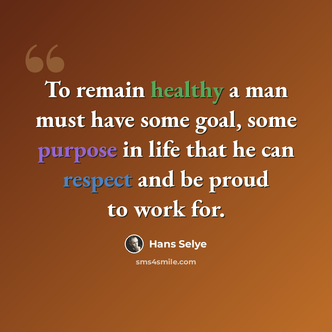 “To remain healthy a man must have some goal, some purpose in life that he can respect and be proud to work for.” quote by Hans Selye
