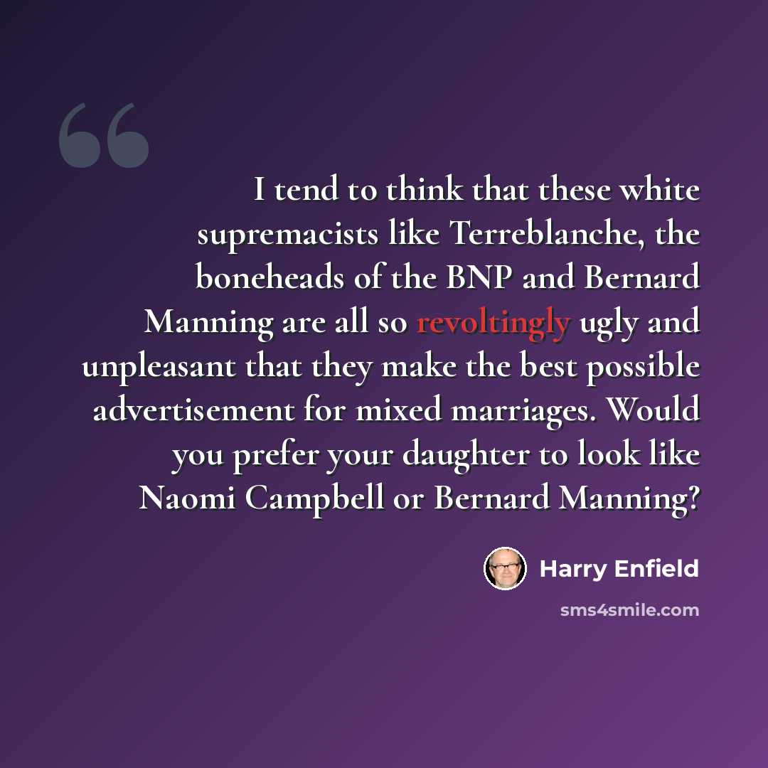 “I tend to think that these white supremacists like Terreblanche, the boneheads of the BNP and Bernard Manning are all so revoltingly ugly and unpleasant that they make the best possible advertisement for mixed marriages. Would you prefer your daughter to look like Naomi Campbell or Bernard Manning?” quote by Harry Enfield