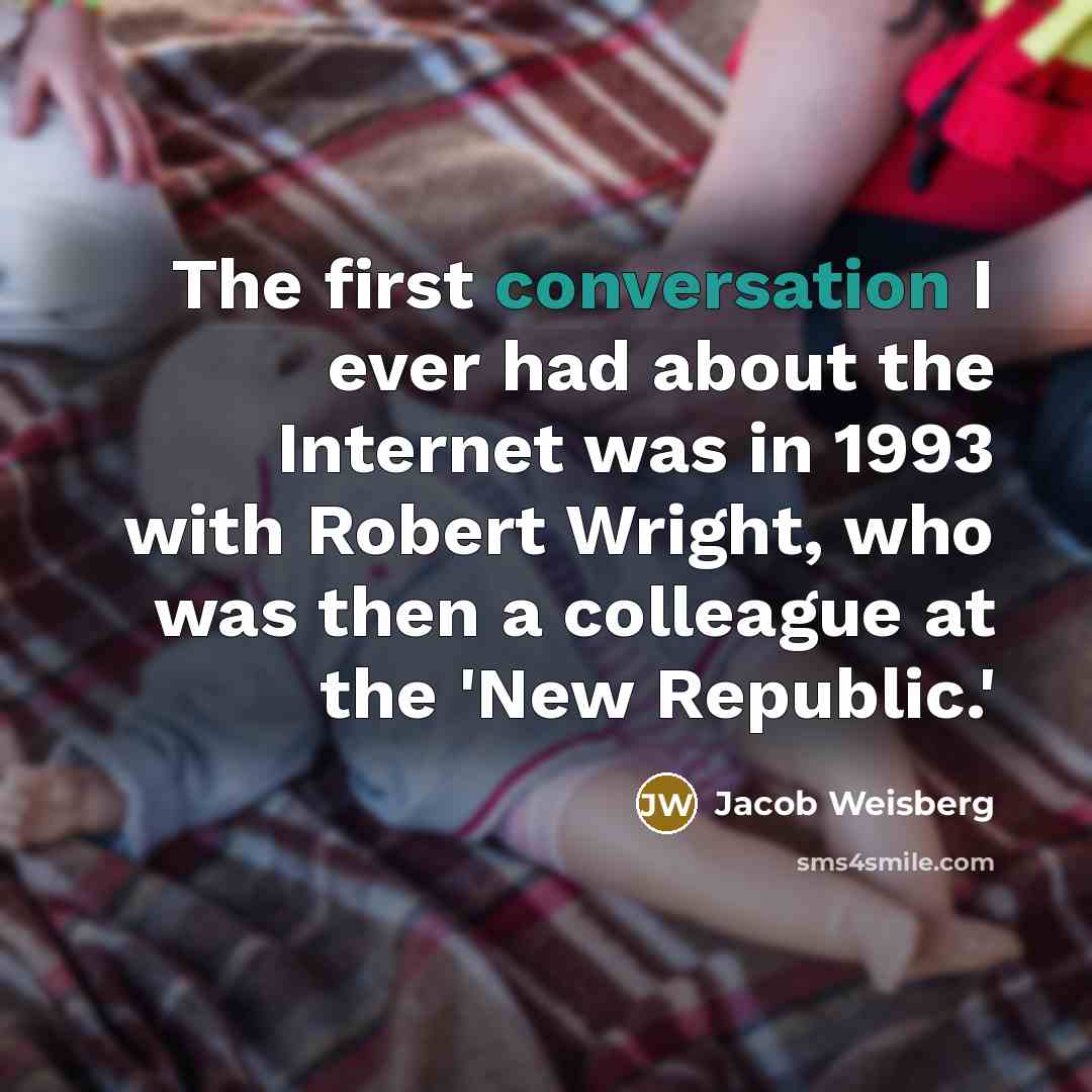 “The first conversation I ever had about the Internet was in 1993 with Robert Wright, who was then a colleague at the 'New Republic.'” quote by Jacob Weisberg