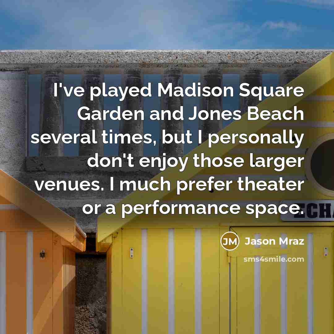 “I've played Madison Square Garden and Jones Beach several times, but I personally don't enjoy those larger venues. I much prefer theater or a performance space.” quote by Jason Mraz