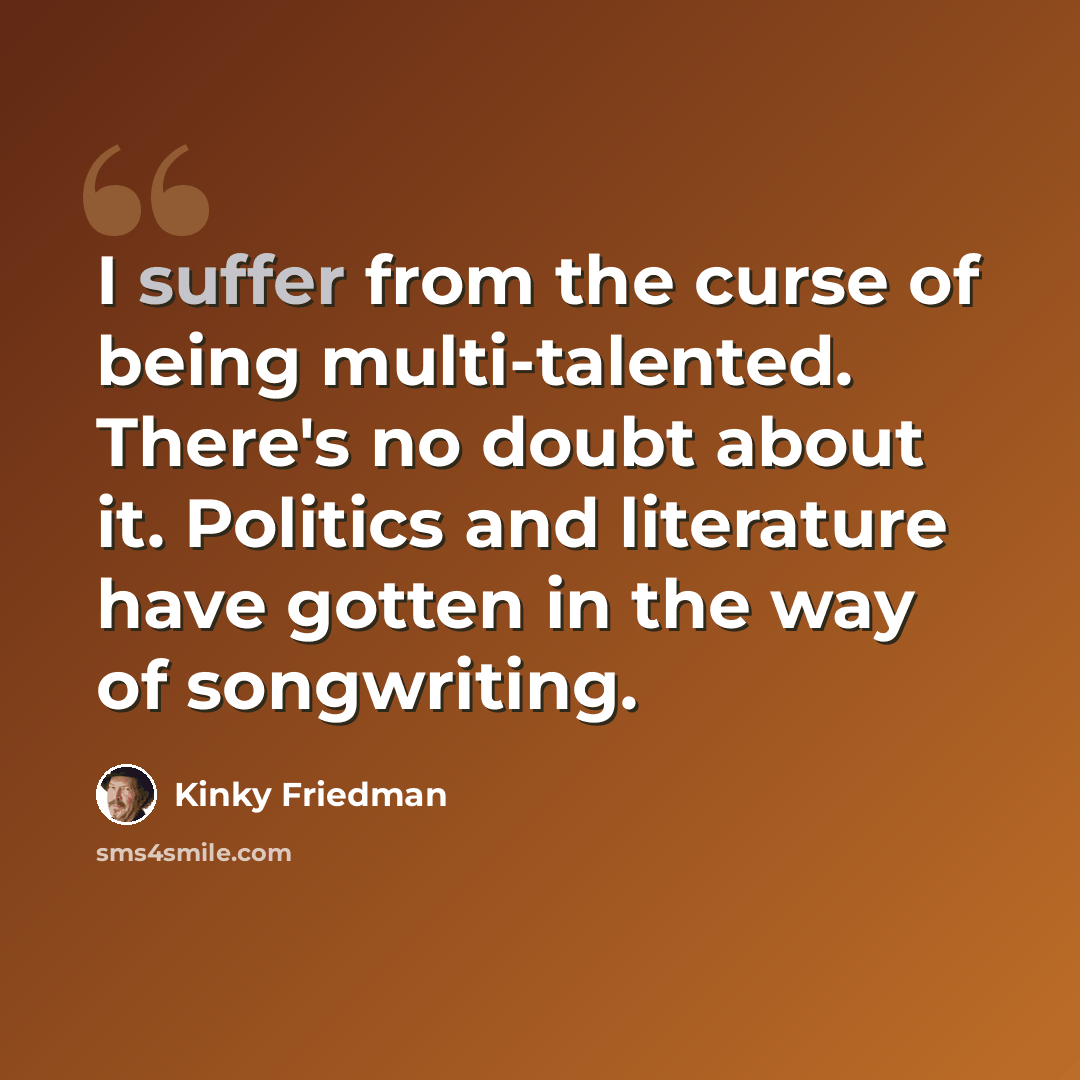 “I suffer from the curse of being multi-talented. There's no doubt about it. Politics and literature have gotten in the way of songwriting.” quote by Kinky Friedman