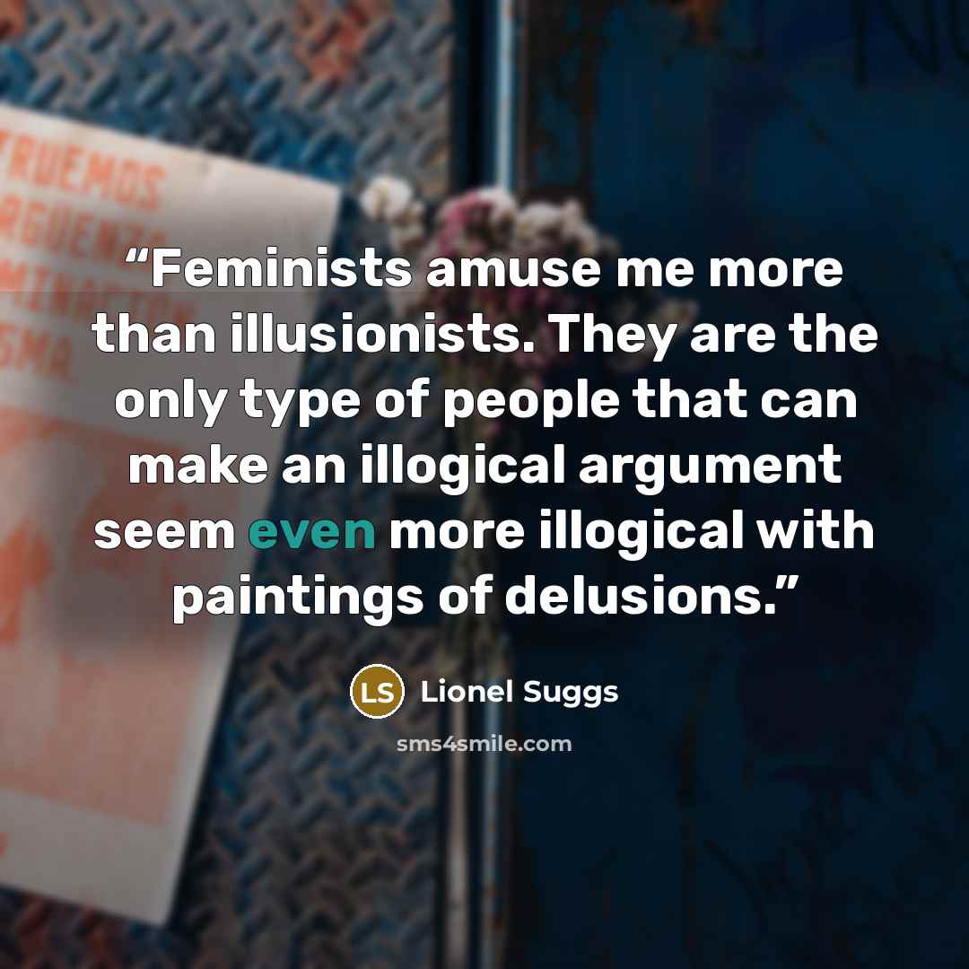 “Feminists amuse me more than illusionists. They are the only type of people that can make an illogical argument seem even more illogical with paintings of delusions.” quote by Lionel Suggs