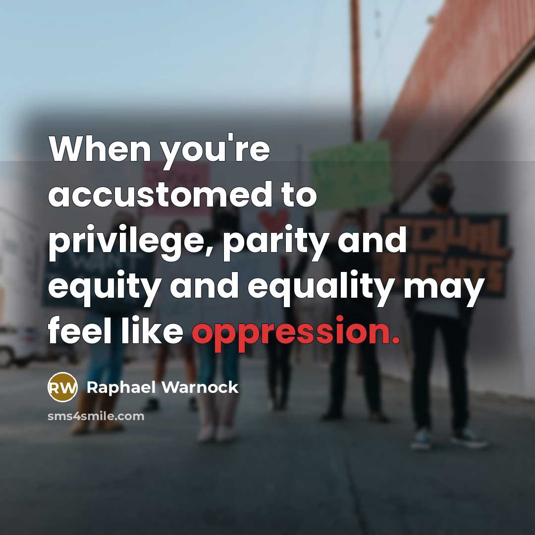 “When you're accustomed to privilege, parity and equity and equality may feel like oppression.” quote by Raphael Warnock
