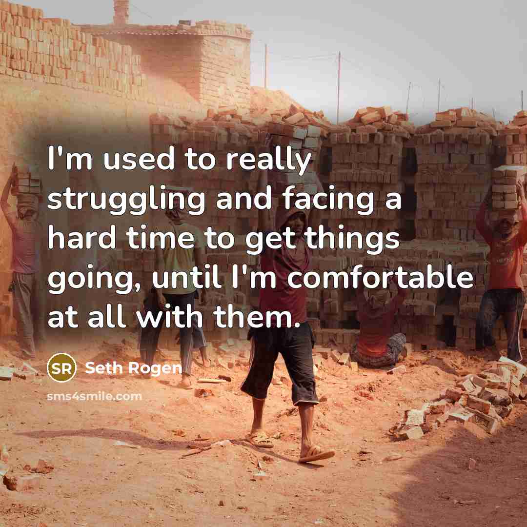 “I'm used to really struggling and facing a hard time to get things going, until I'm comfortable at all with them.” quote by Seth Rogen