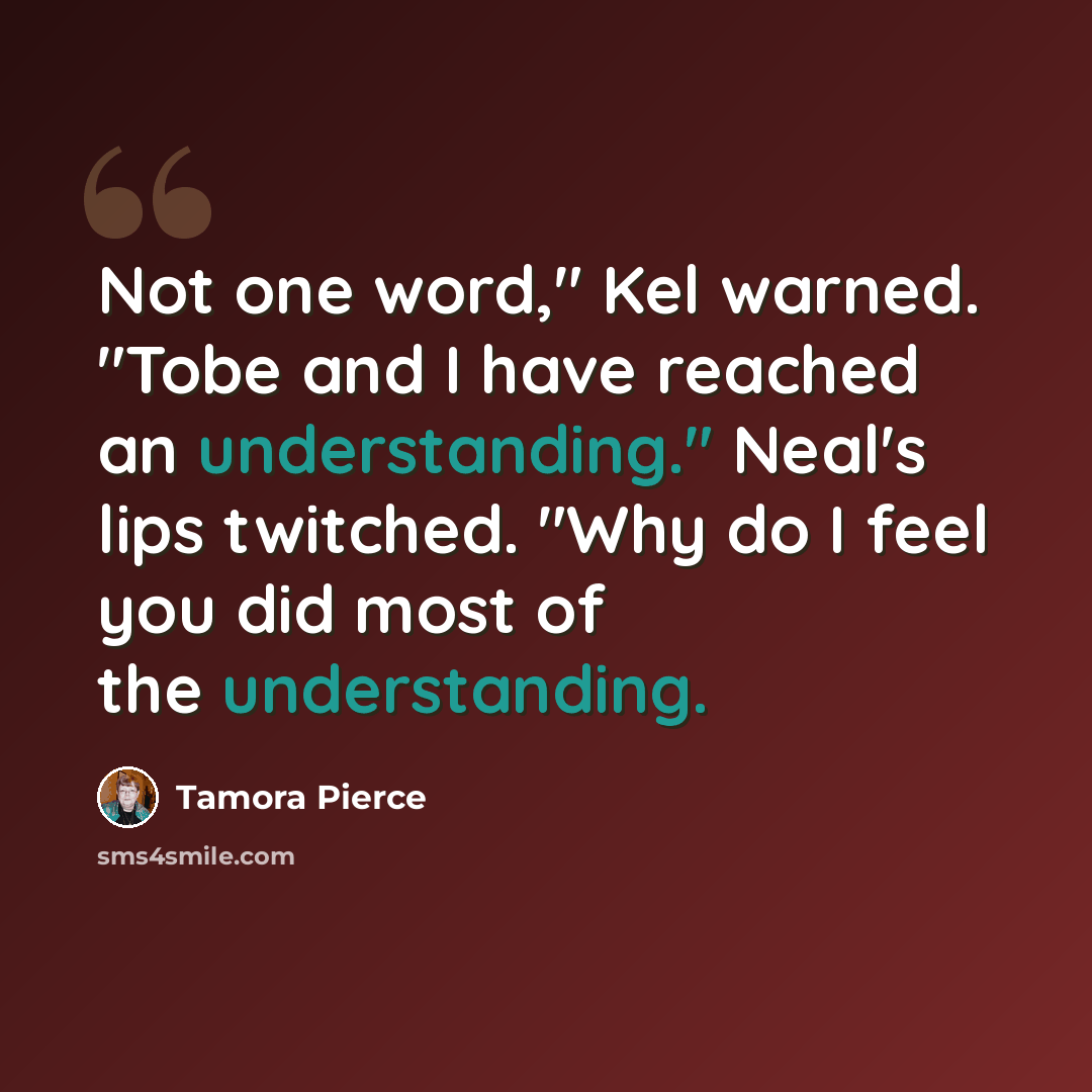 “Not one word," Kel warned. "Tobe and I have reached an understanding." Neal's lips twitched. "Why do I feel you did most of the understanding.” quote by Tamora Pierce