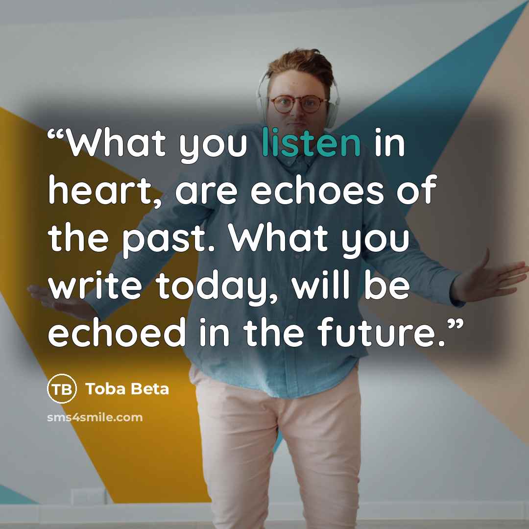 “What you listen in heart, are echoes of the past. What you write today, will be echoed in the future.” quote by Toba Beta