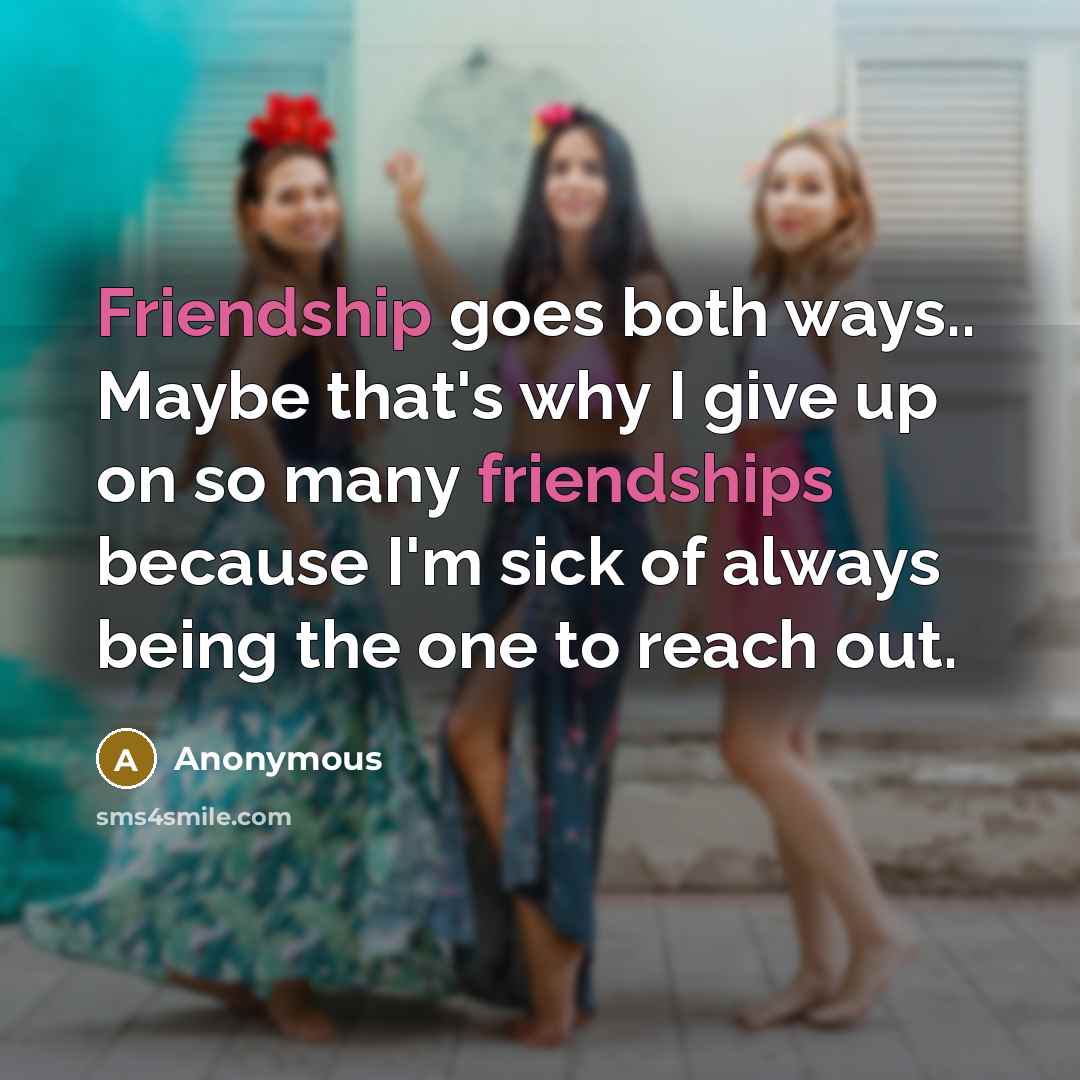 “Friendship goes both ways.. Maybe that's why I give up on so many friendships because I'm sick of always being the one to reach out.” quote by Anonymous
