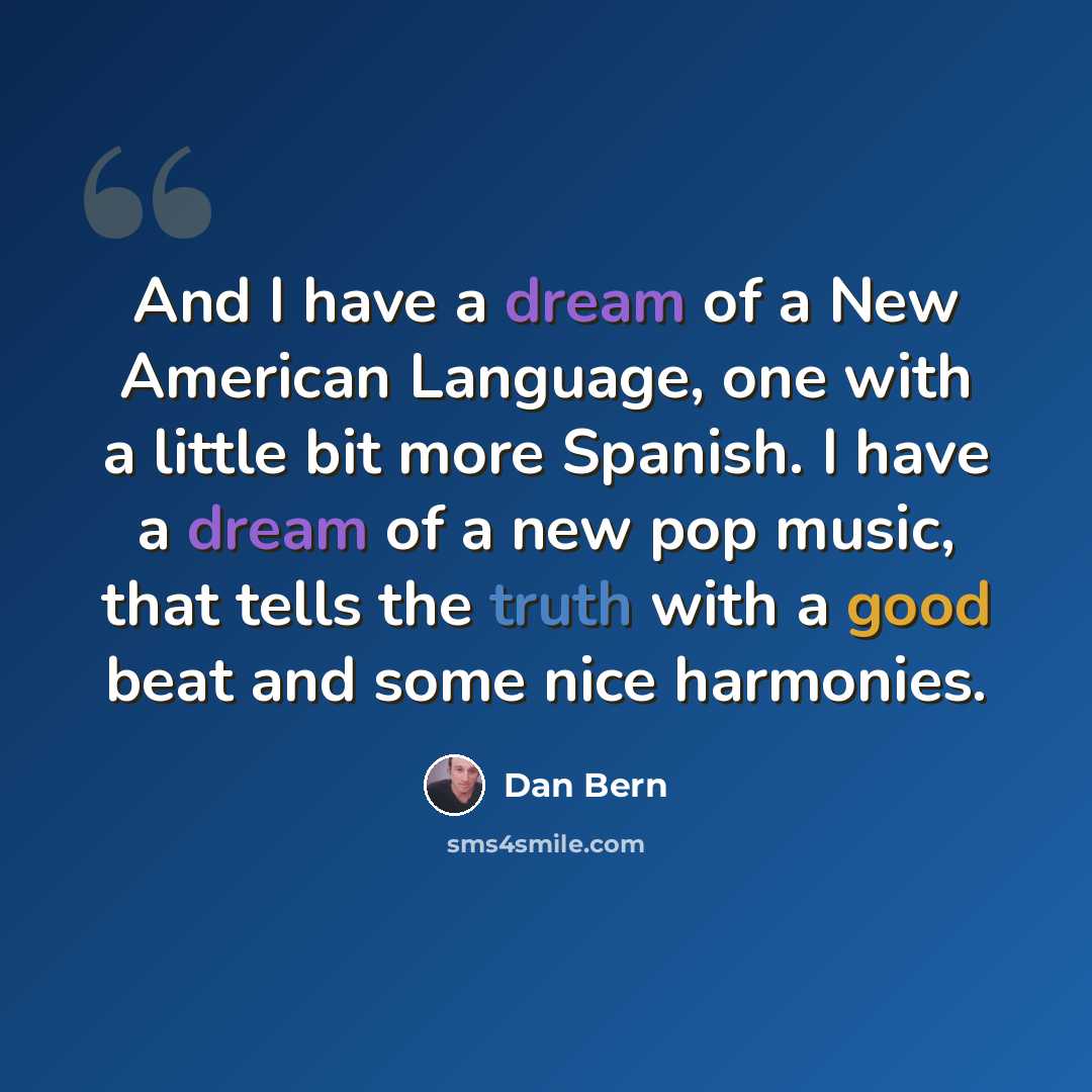 “And I have a dream of a New American Language, one with a little bit more Spanish. I have a dream of a new pop music, that tells the truth with a good beat and some nice harmonies.” quote by Dan Bern
