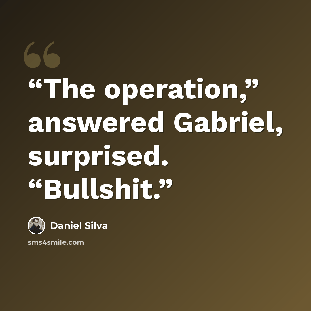 “The operation,” answered Gabriel, surprised. “Bullshit.” quote by Daniel Silva