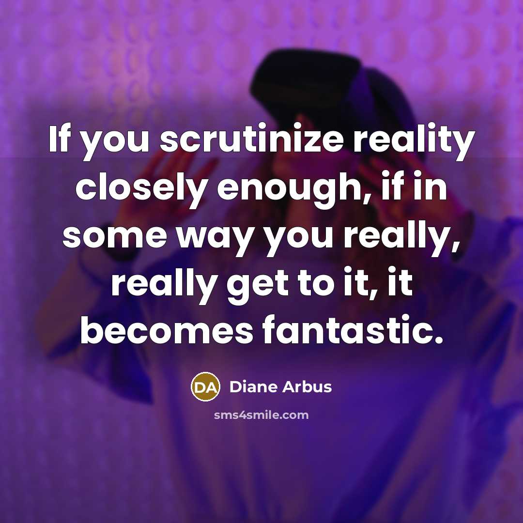 “If you scrutinize reality closely enough, if in some way you really, really get to it, it becomes fantastic.” quote by Diane Arbus