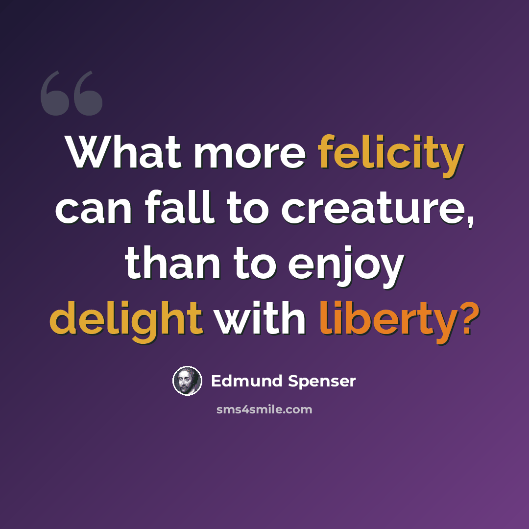 “What more felicity can fall to creature, than to enjoy delight with liberty?” quote by Edmund Spenser