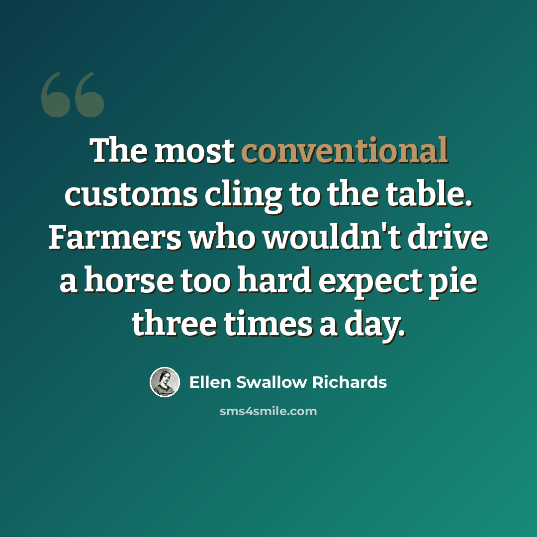 “The most conventional customs cling to the table. Farmers who wouldn't drive a horse too hard expect pie three times a day.” quote by Ellen Swallow Richards