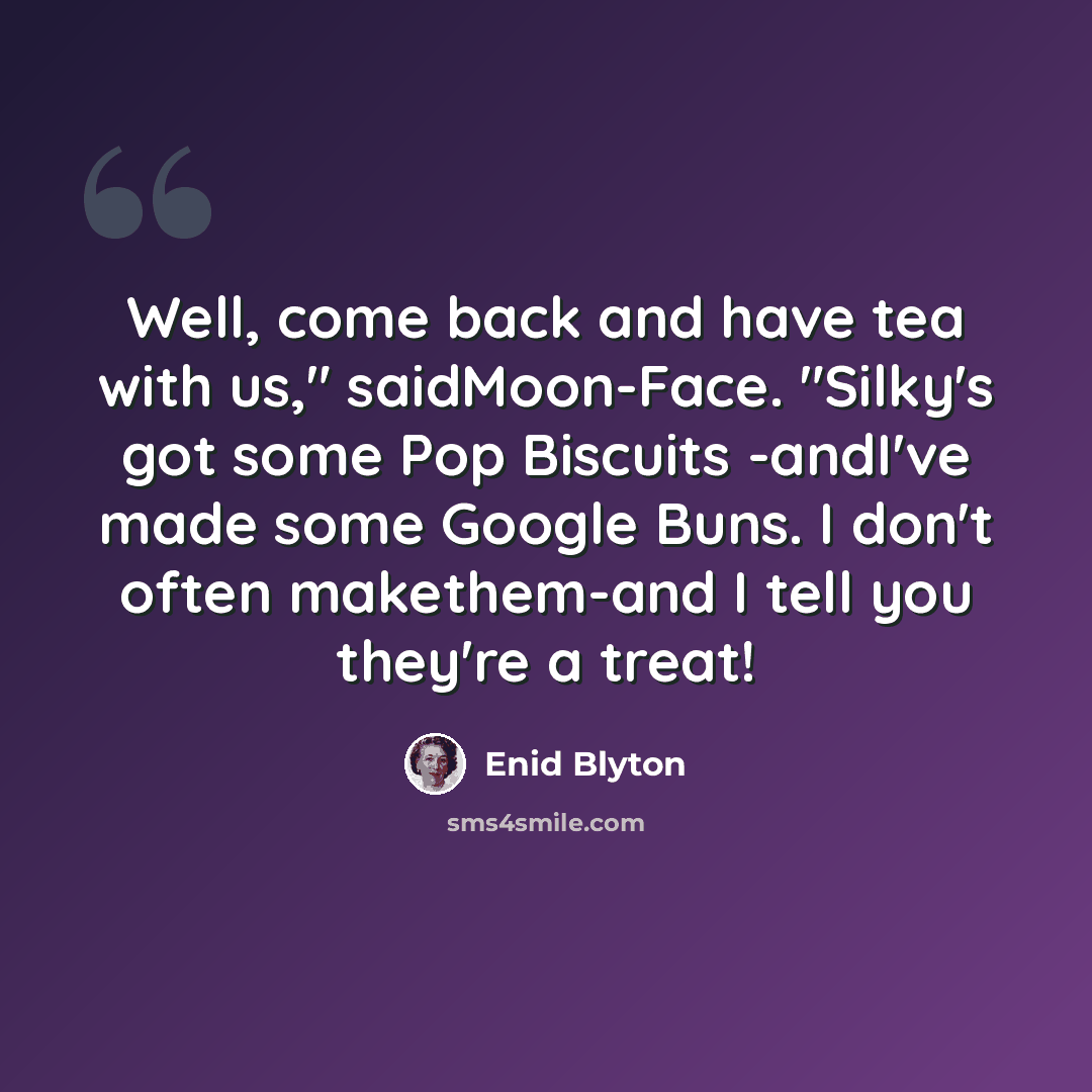 “Well, come back and have tea with us," saidMoon-Face. "Silky's got some Pop Biscuits -andI've made some Google Buns. I don't often makethem-and I tell you they're a treat!” quote by Enid Blyton