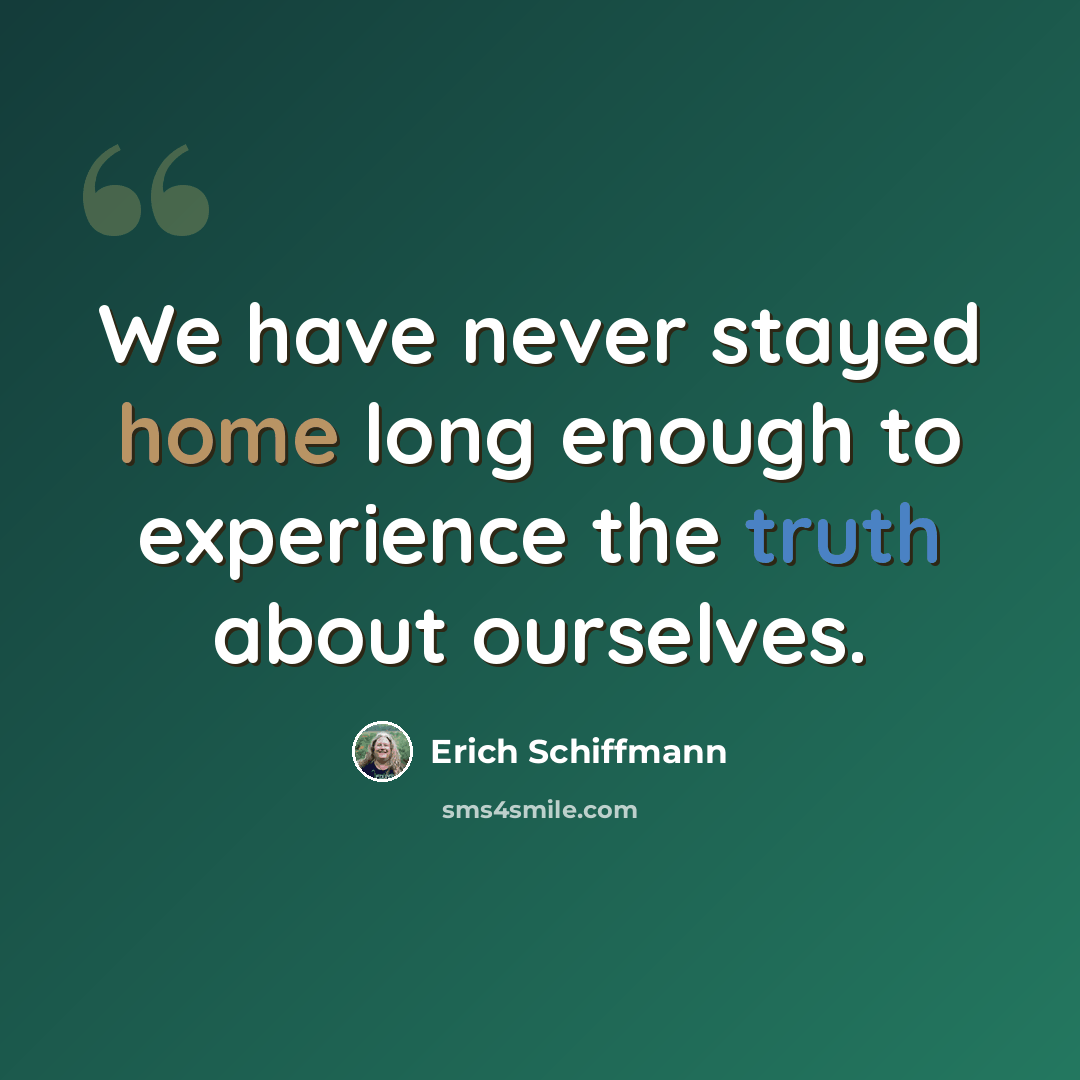 “We have never stayed home long enough to experience the truth about ourselves.” quote by Erich Schiffmann