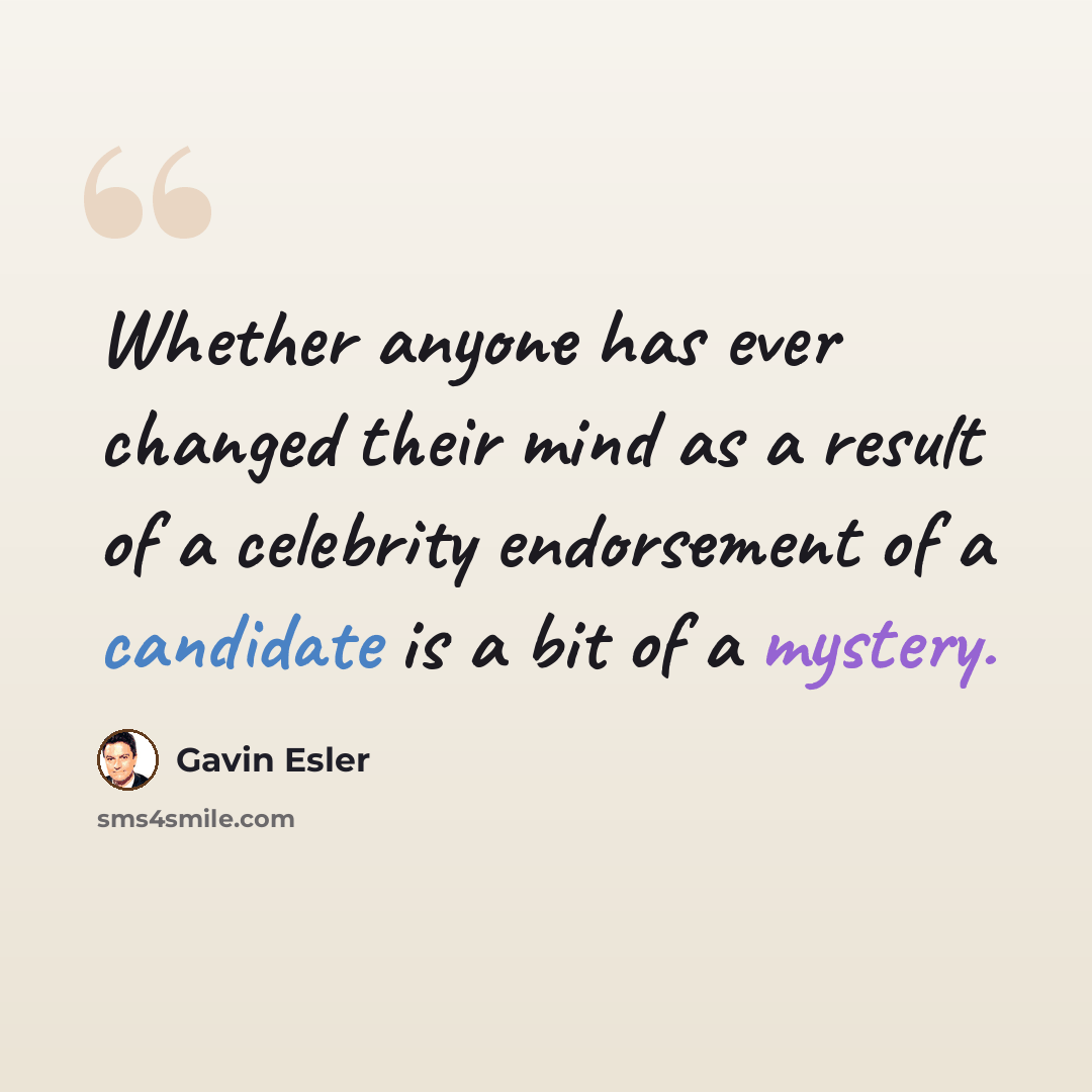 “Whether anyone has ever changed their mind as a result of a celebrity endorsement of a candidate is a bit of a mystery.” quote by Gavin Esler