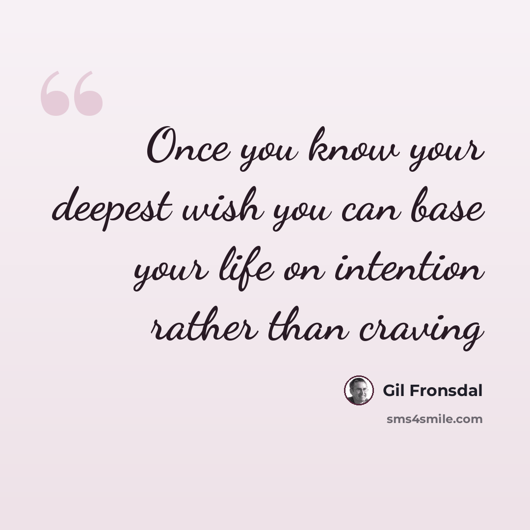 “Once you know your deepest wish you can base your life on intention rather than craving” quote by Gil Fronsdal