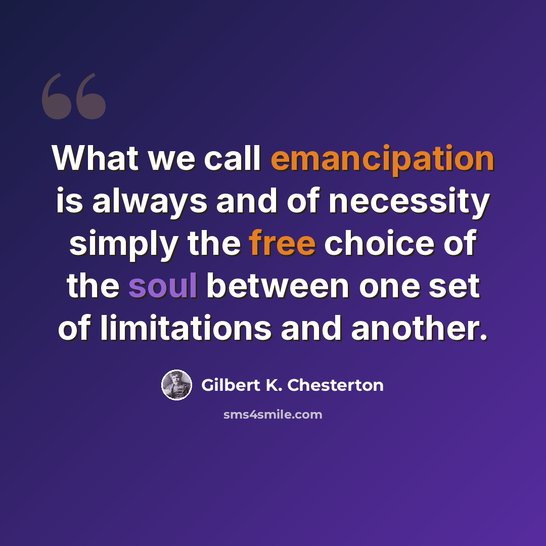“What we call emancipation is always and of necessity simply the free choice of the soul between one set of limitations and another.” quote by Gilbert K. Chesterton